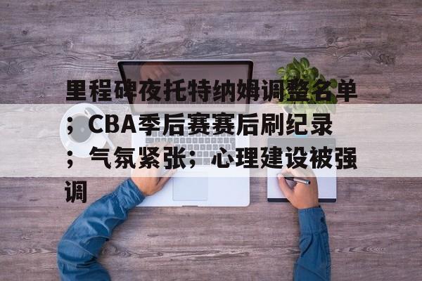 欧宝体育网址-里程碑夜托特纳姆调整名单；CBA季后赛赛后刷纪录；气氛紧张；心理建设被强调