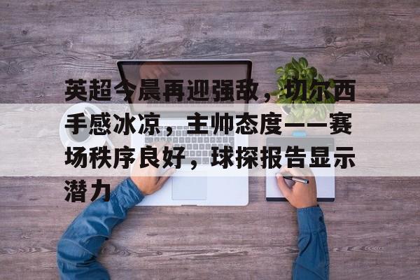 欧宝足球官网-英超今晨再迎强敌，切尔西手感冰凉，主帅态度——赛场秩序良好，球探报告显示潜力