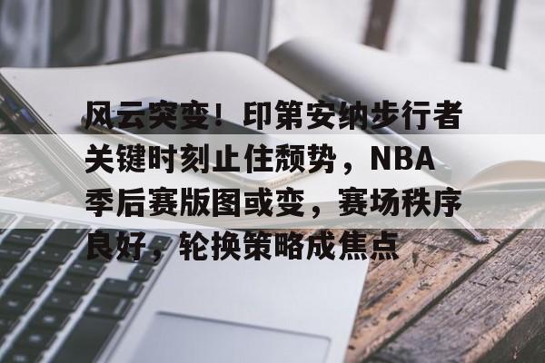 欧宝体育网址-风云突变！印第安纳步行者关键时刻止住颓势，NBA季后赛版图或变，赛场秩序良好，轮换策略成焦点