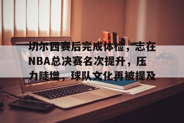 欧宝体育官网首页-切尔西赛后完成体检，志在NBA总决赛名次提升，压力陡增，球队文化再被提及